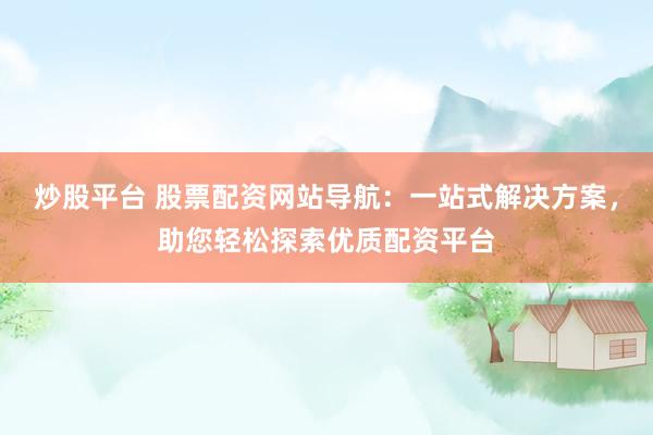 炒股平台 股票配资网站导航：一站式解决方案，助您轻松探索优质配资平台