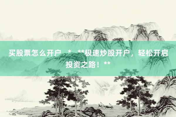 买股票怎么开户   *   **极速炒股开户，轻松开启投资之路！**