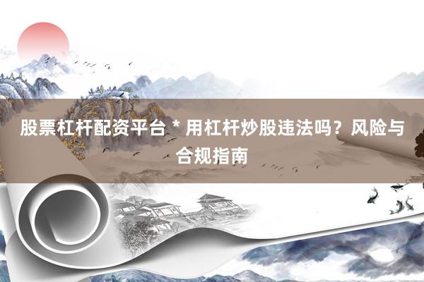 股票杠杆配资平台 * 用杠杆炒股违法吗？风险与合规指南