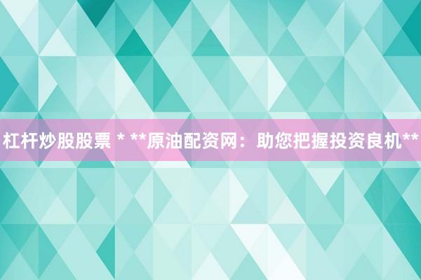 杠杆炒股股票 * **原油配资网：助您把握投资良机**