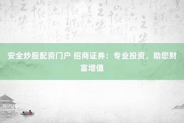 安全炒股配资门户 招商证券：专业投资，助您财富增值