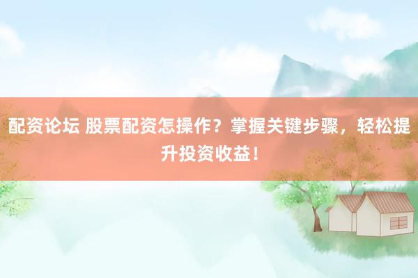 配资论坛 股票配资怎操作？掌握关键步骤，轻松提升投资收益！