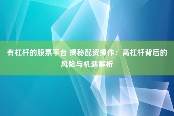有杠杆的股票平台 揭秘配资操作：高杠杆背后的风险与机遇解析
