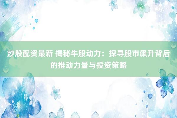 炒股配资最新 揭秘牛股动力：探寻股市飙升背后的推动力量与投资策略