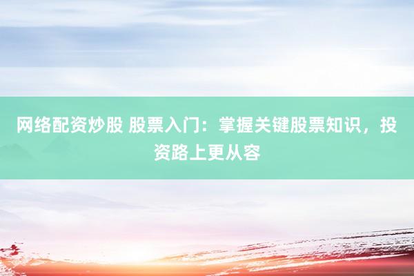 网络配资炒股 股票入门：掌握关键股票知识，投资路上更从容