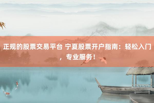 正规的股票交易平台 宁夏股票开户指南：轻松入门，专业服务！