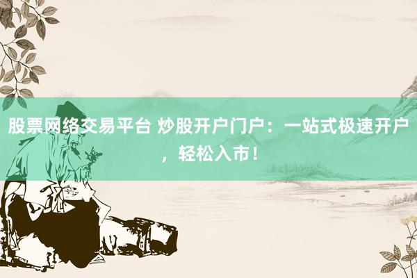 股票网络交易平台 炒股开户门户：一站式极速开户，轻松入市！