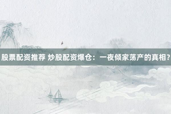 股票配资推荐 炒股配资爆仓：一夜倾家荡产的真相？