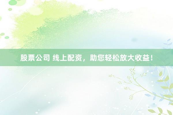 股票公司 线上配资，助您轻松放大收益！