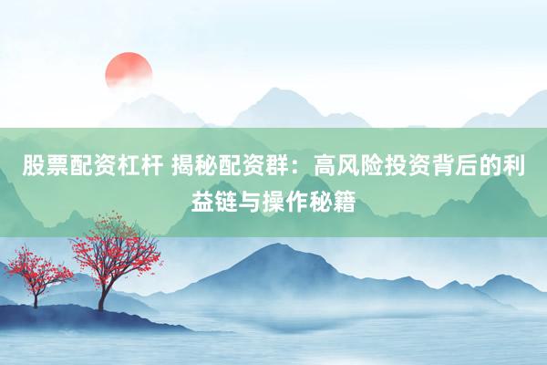 股票配资杠杆 揭秘配资群：高风险投资背后的利益链与操作秘籍