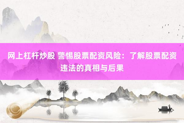 网上杠杆炒股 警惕股票配资风险：了解股票配资违法的真相与后果