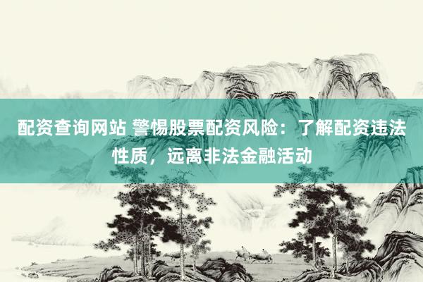 配资查询网站 警惕股票配资风险：了解配资违法性质，远离非法金融活动