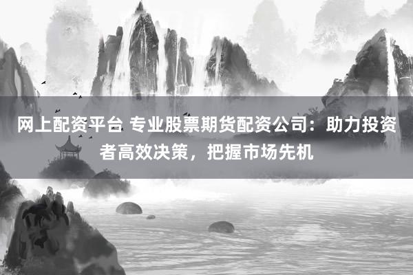 网上配资平台 专业股票期货配资公司：助力投资者高效决策，把握市场先机