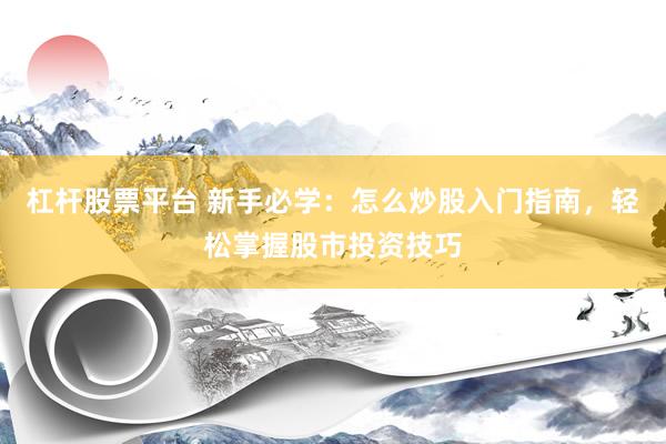 杠杆股票平台 新手必学：怎么炒股入门指南，轻松掌握股市投资技巧