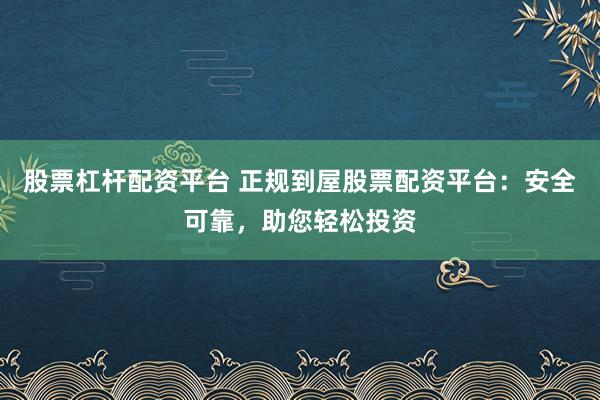 股票杠杆配资平台 正规到屋股票配资平台：安全可靠，助您轻松投资