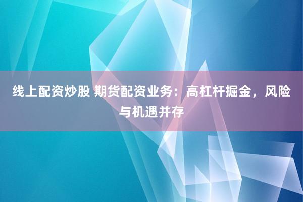 线上配资炒股 期货配资业务：高杠杆掘金，风险与机遇并存