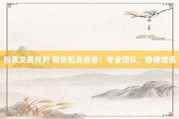股票交易规则 期货配资资管：专业团队，稳健增值