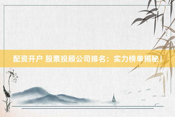 配资开户 股票投顾公司排名：实力榜单揭秘！