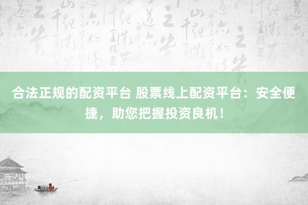 合法正规的配资平台 股票线上配资平台：安全便捷，助您把握投资良机！