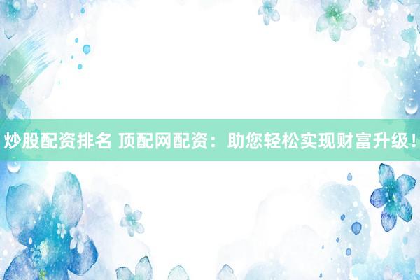 炒股配资排名 顶配网配资：助您轻松实现财富升级！
