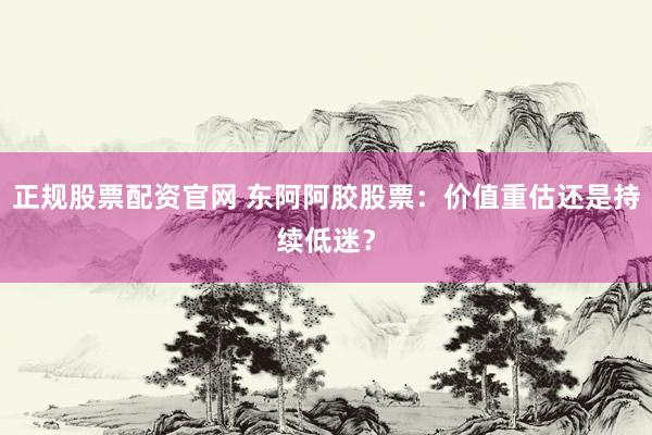 正规股票配资官网 东阿阿胶股票：价值重估还是持续低迷？