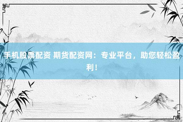 手机股票配资 期货配资网：专业平台，助您轻松盈利！