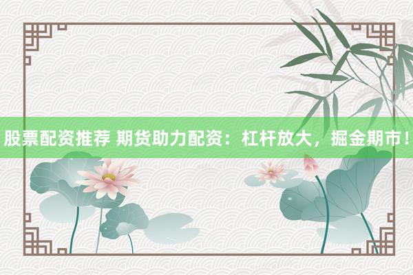 股票配资推荐 期货助力配资：杠杆放大，掘金期市！