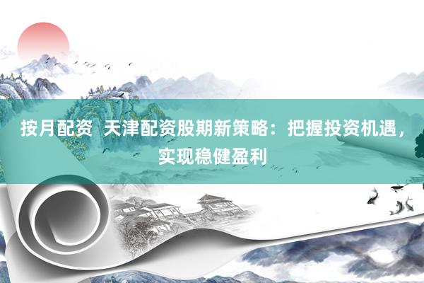 按月配资  天津配资股期新策略：把握投资机遇，实现稳健盈利