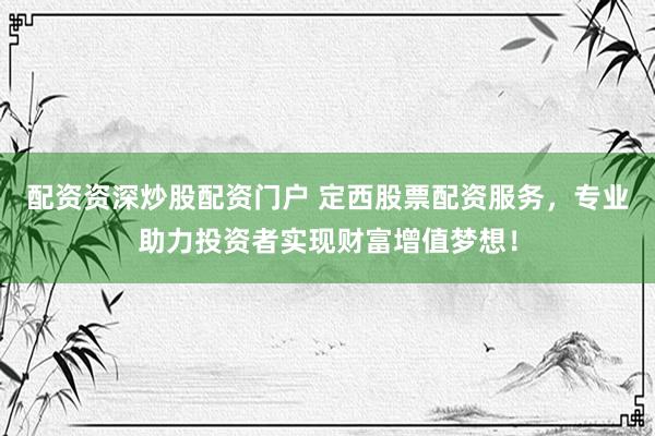 配资资深炒股配资门户 定西股票配资服务，专业助力投资者实现财富增值梦想！