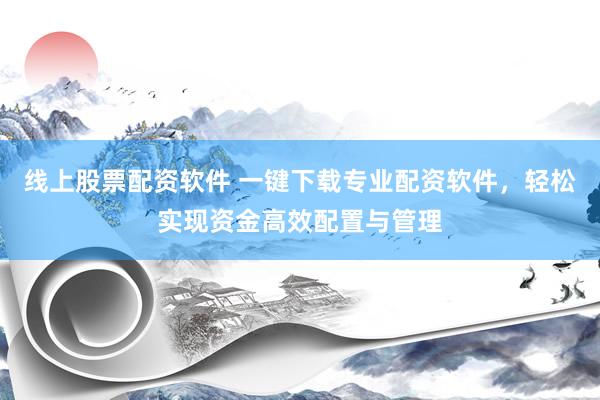 线上股票配资软件 一键下载专业配资软件，轻松实现资金高效配置与管理