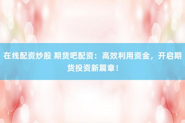 在线配资炒股 期货吧配资：高效利用资金，开启期货投资新篇章！