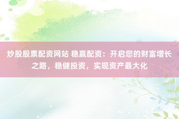 炒股股票配资网站 稳赢配资：开启您的财富增长之路，稳健投资，实现资产最大化
