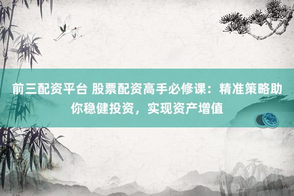 前三配资平台 股票配资高手必修课：精准策略助你稳健投资，实现资产增值