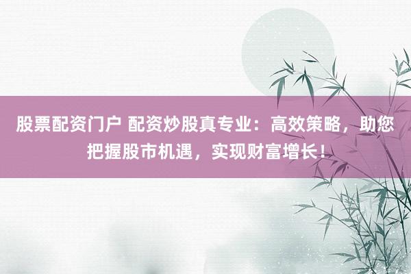 股票配资门户 配资炒股真专业：高效策略，助您把握股市机遇，实现财富增长！