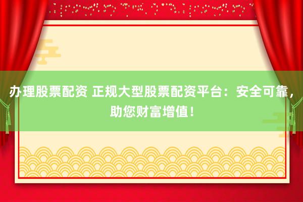 办理股票配资 正规大型股票配资平台：安全可靠，助您财富增值！