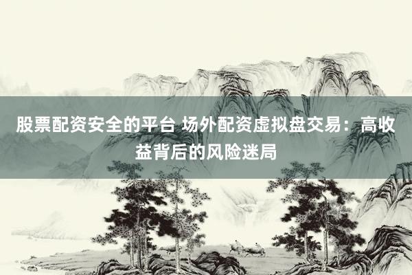 股票配资安全的平台 场外配资虚拟盘交易：高收益背后的风险迷局