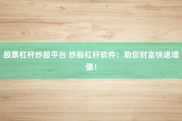 股票杠杆炒股平台 炒股杠杆软件：助您财富快速增值！
