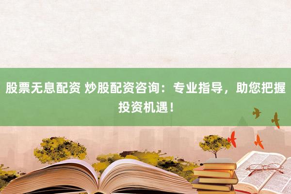 股票无息配资 炒股配资咨询：专业指导，助您把握投资机遇！
