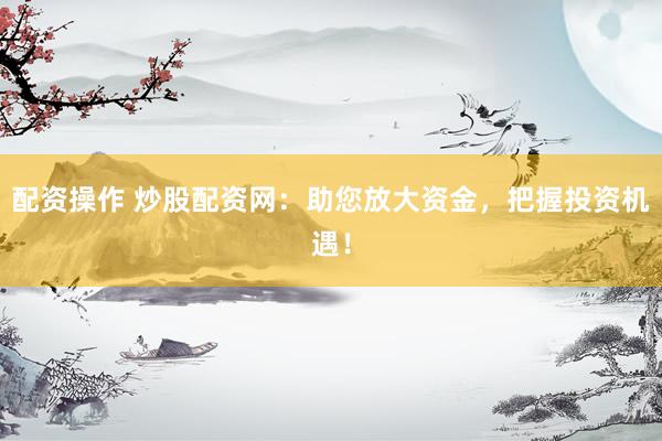 配资操作 炒股配资网：助您放大资金，把握投资机遇！