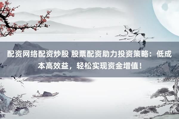 配资网络配资炒股 股票配资助力投资策略：低成本高效益，轻松实现资金增值！