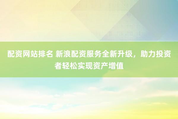 配资网站排名 新浪配资服务全新升级，助力投资者轻松实现资产增值