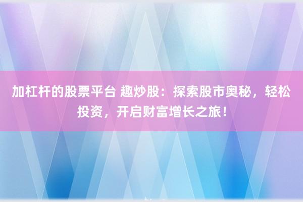 加杠杆的股票平台 趣炒股：探索股市奥秘，轻松投资，开启财富增长之旅！