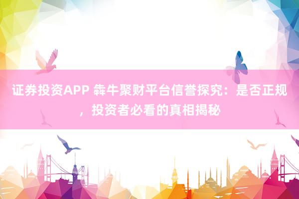 证券投资APP 犇牛聚财平台信誉探究：是否正规，投资者必看的真相揭秘