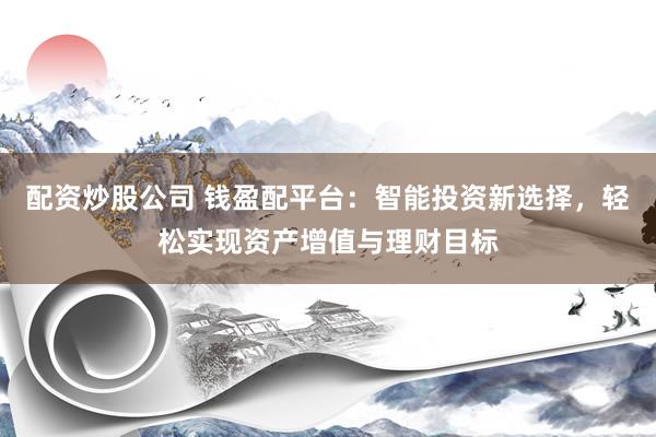 配资炒股公司 钱盈配平台：智能投资新选择，轻松实现资产增值与理财目标