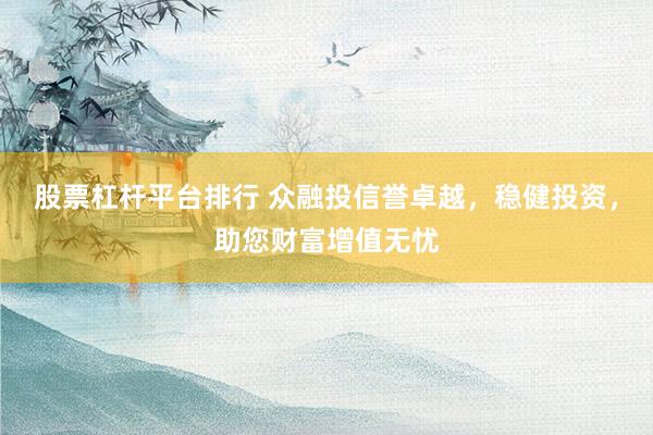 股票杠杆平台排行 众融投信誉卓越，稳健投资，助您财富增值无忧