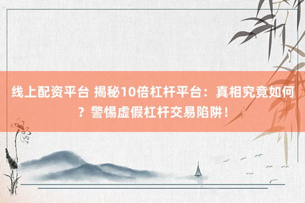 线上配资平台 揭秘10倍杠杆平台：真相究竟如何？警惕虚假杠杆交易陷阱！