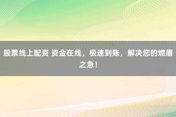 股票线上配资 资金在线，极速到账，解决您的燃眉之急！