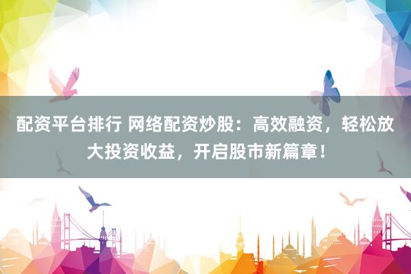 配资平台排行 网络配资炒股：高效融资，轻松放大投资收益，开启股市新篇章！
