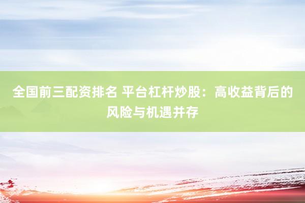 全国前三配资排名 平台杠杆炒股：高收益背后的风险与机遇并存