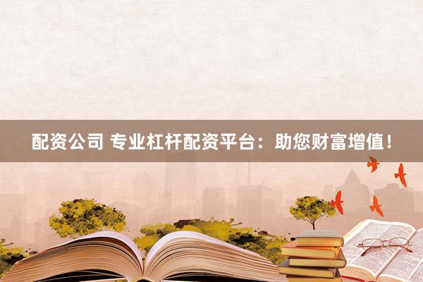 配资公司 专业杠杆配资平台：助您财富增值！
